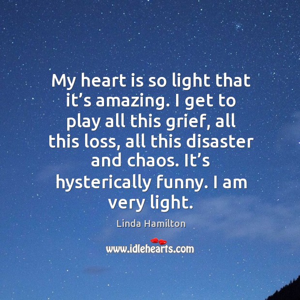 My heart is so light that it’s amazing. I get to play all this grief, all this loss Linda Hamilton Picture Quote