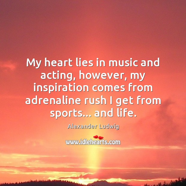 My heart lies in music and acting, however, my inspiration comes from Alexander Ludwig Picture Quote