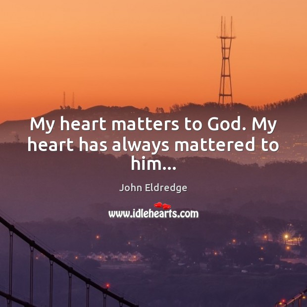 My heart matters to God. My heart has always mattered to him… John Eldredge Picture Quote