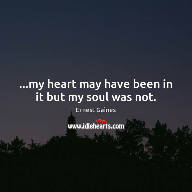 …my heart may have been in it but my soul was not. Ernest Gaines Picture Quote
