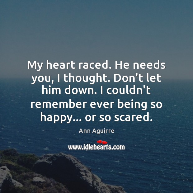 My heart raced. He needs you, I thought. Don’t let him down. Ann Aguirre Picture Quote