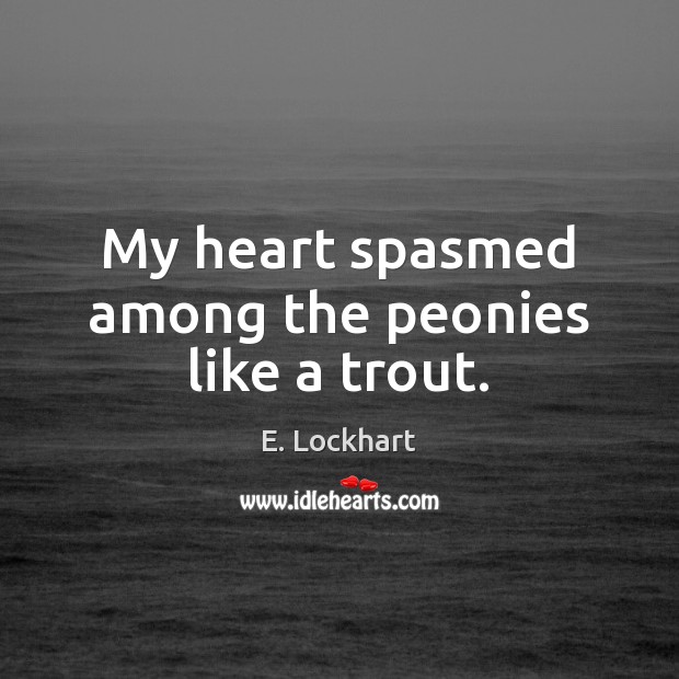 My heart spasmed among the peonies like a trout. E. Lockhart Picture Quote