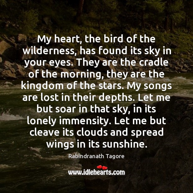 My heart, the bird of the wilderness, has found its sky in Rabindranath Tagore Picture Quote