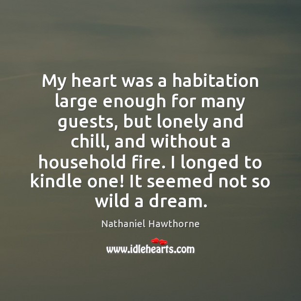 My heart was a habitation large enough for many guests, but lonely Nathaniel Hawthorne Picture Quote