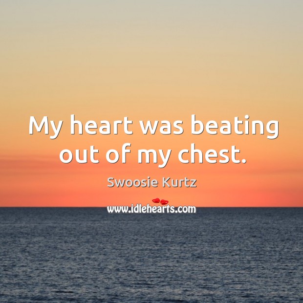 My heart was beating out of my chest. Swoosie Kurtz Picture Quote
