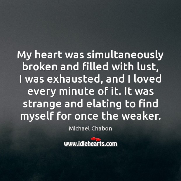 My heart was simultaneously broken and filled with lust, I was exhausted, Michael Chabon Picture Quote