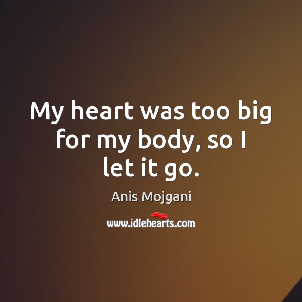 My heart was too big for my body, so I let it go. Anis Mojgani Picture Quote