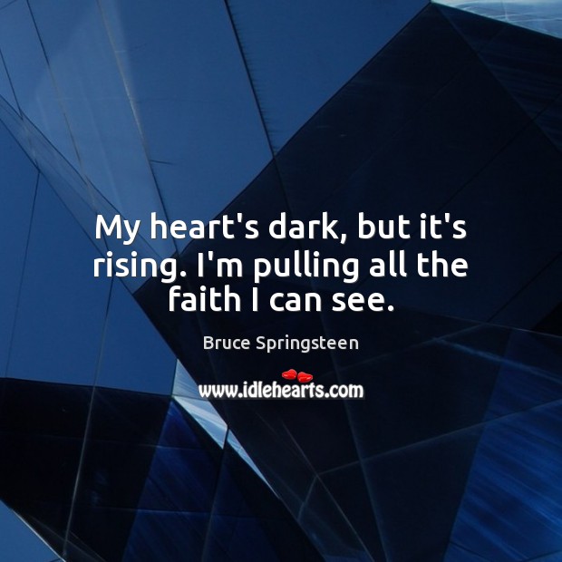 My heart’s dark, but it’s rising. I’m pulling all the faith I can see. Bruce Springsteen Picture Quote