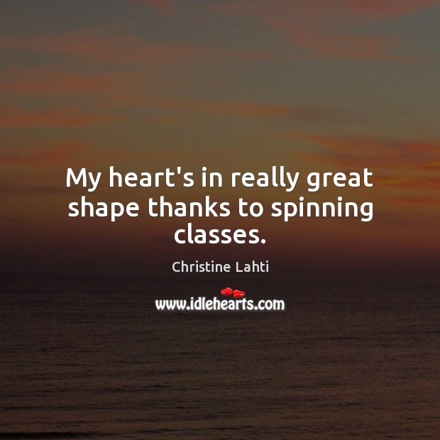 My heart’s in really great shape thanks to spinning classes. Image