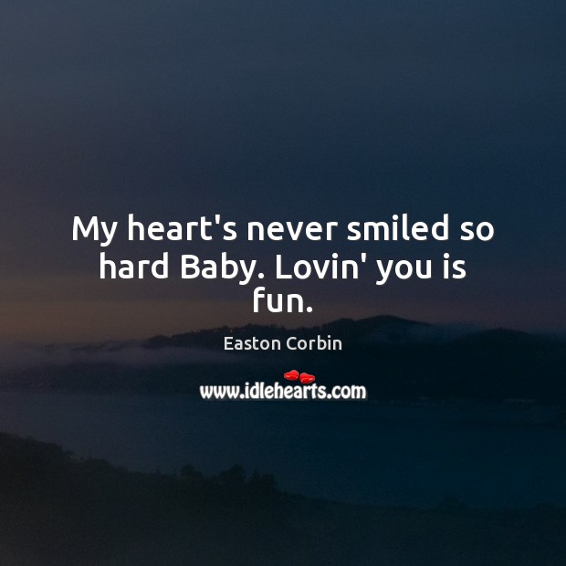 My heart’s never smiled so hard Baby. Lovin’ you is fun. Easton Corbin Picture Quote