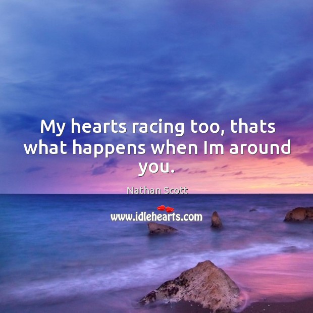 My hearts racing too, thats what happens when im around you. Nathan Scott Picture Quote