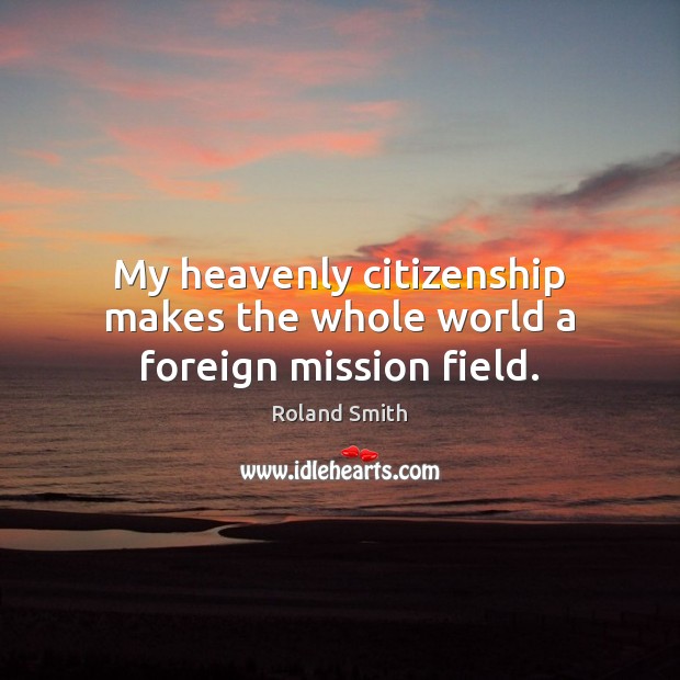 My heavenly citizenship makes the whole world a foreign mission field. Roland Smith Picture Quote