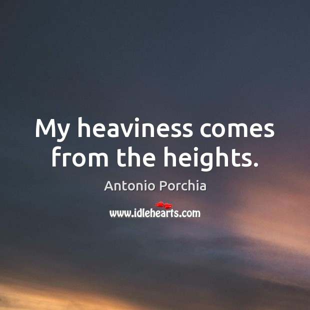 My heaviness comes from the heights. Antonio Porchia Picture Quote