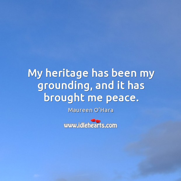 My heritage has been my grounding, and it has brought me peace. Maureen O’Hara Picture Quote