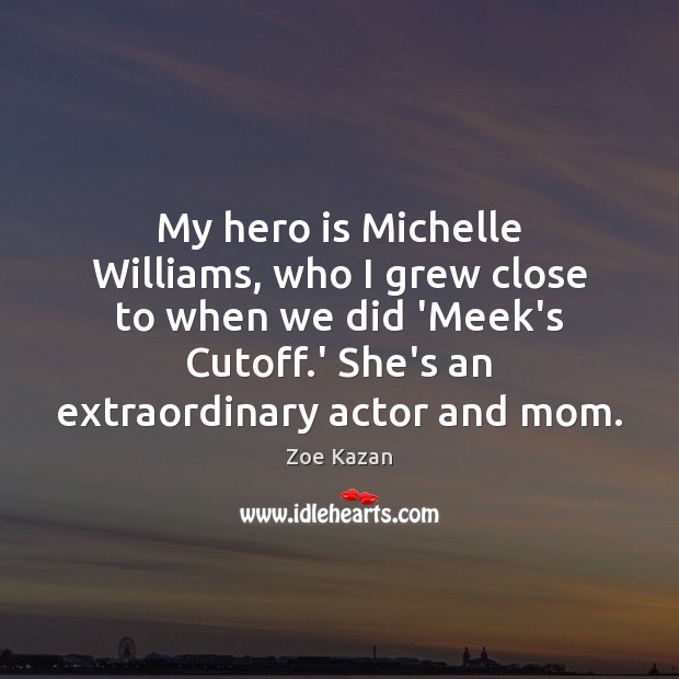 My hero is Michelle Williams, who I grew close to when we Image