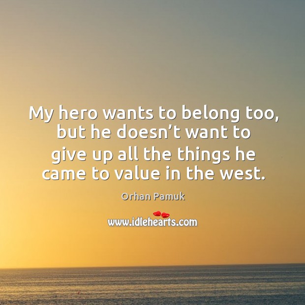 My hero wants to belong too, but he doesn’t want to give up all the things he came to value in the west. Orhan Pamuk Picture Quote