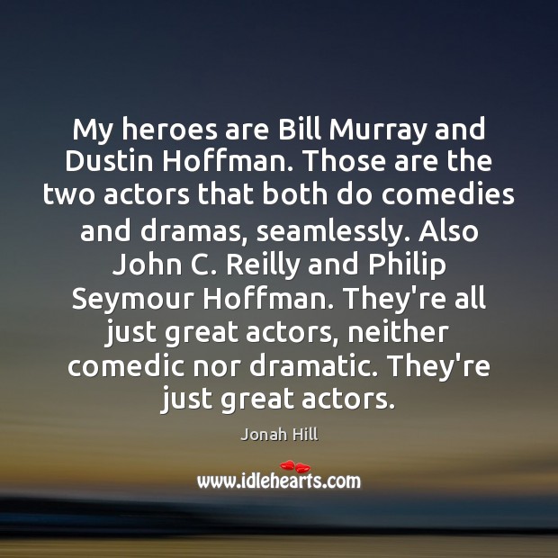 My heroes are Bill Murray and Dustin Hoffman. Those are the two 