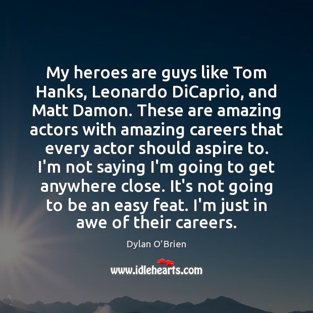 My heroes are guys like Tom Hanks, Leonardo DiCaprio, and Matt Damon. Dylan O’Brien Picture Quote