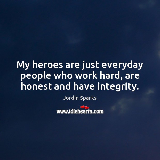 My heroes are just everyday people who work hard, are honest and have integrity. Jordin Sparks Picture Quote