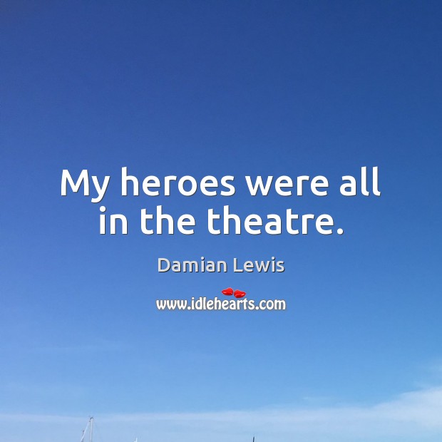 My heroes were all in the theatre. Damian Lewis Picture Quote