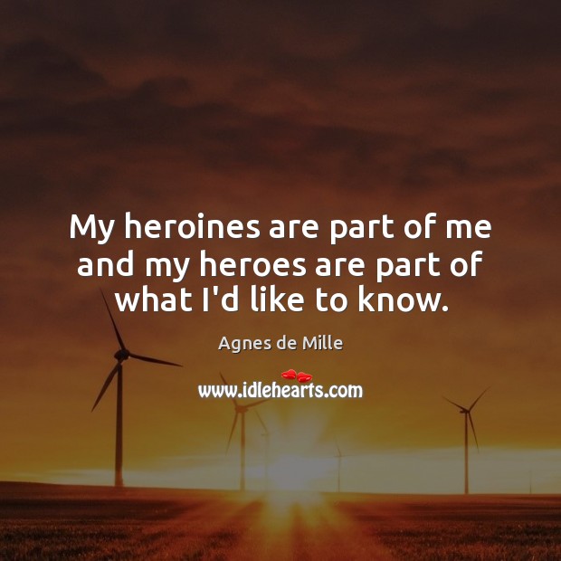 My heroines are part of me and my heroes are part of what I’d like to know. Agnes de Mille Picture Quote