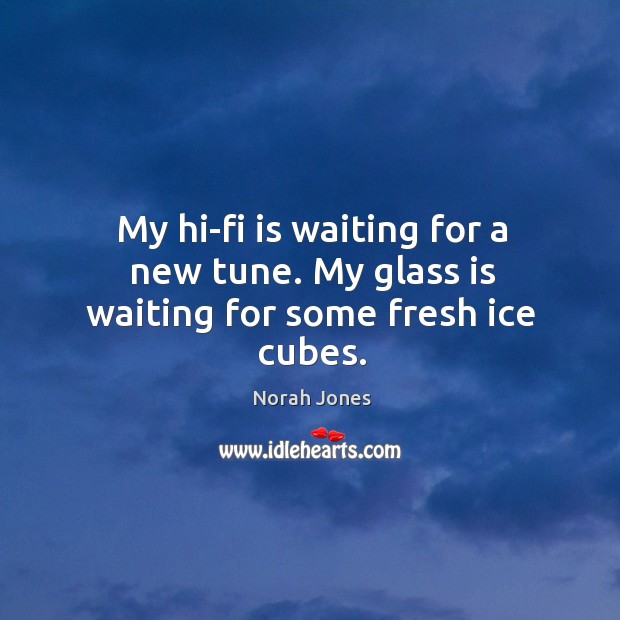 My hi-fi is waiting for a new tune. My glass is waiting for some fresh ice cubes. Norah Jones Picture Quote