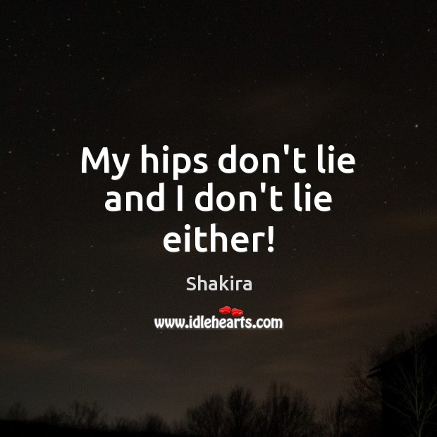 My hips don’t lie and I don’t lie either! Shakira Picture Quote