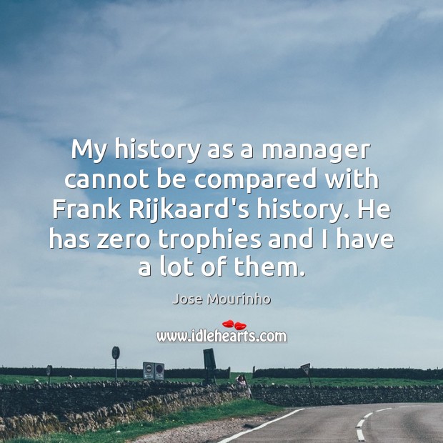 My history as a manager cannot be compared with Frank Rijkaard’s history. Jose Mourinho Picture Quote