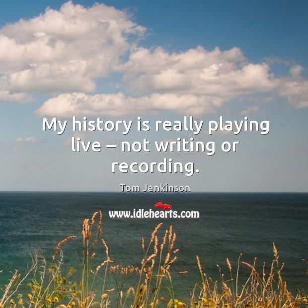My history is really playing live – not writing or recording. History Quotes Image
