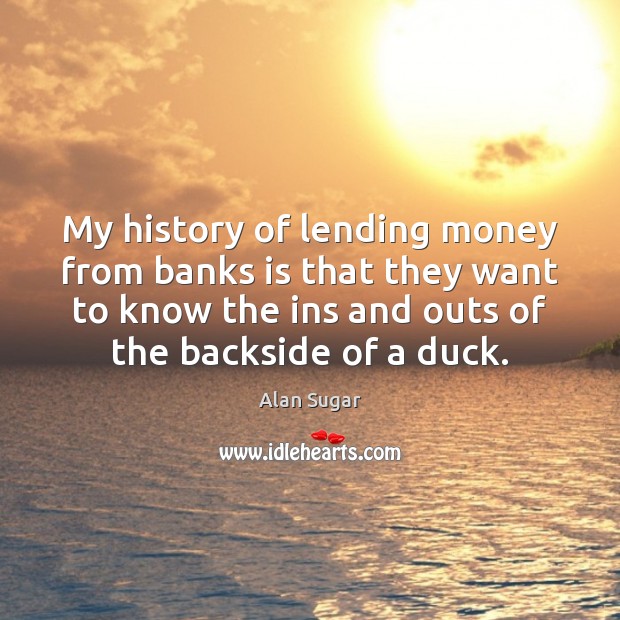 My history of lending money from banks is that they want to Alan Sugar Picture Quote