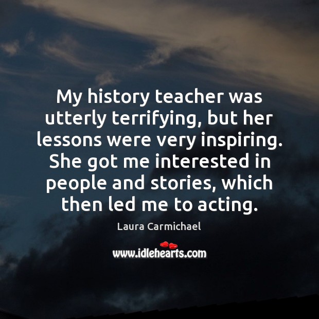 My history teacher was utterly terrifying, but her lessons were very inspiring. Laura Carmichael Picture Quote