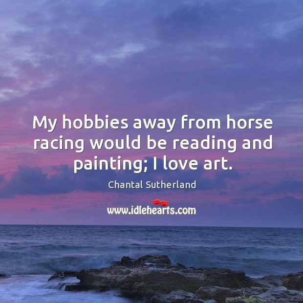 My hobbies away from horse racing would be reading and painting; I love art. Chantal Sutherland Picture Quote