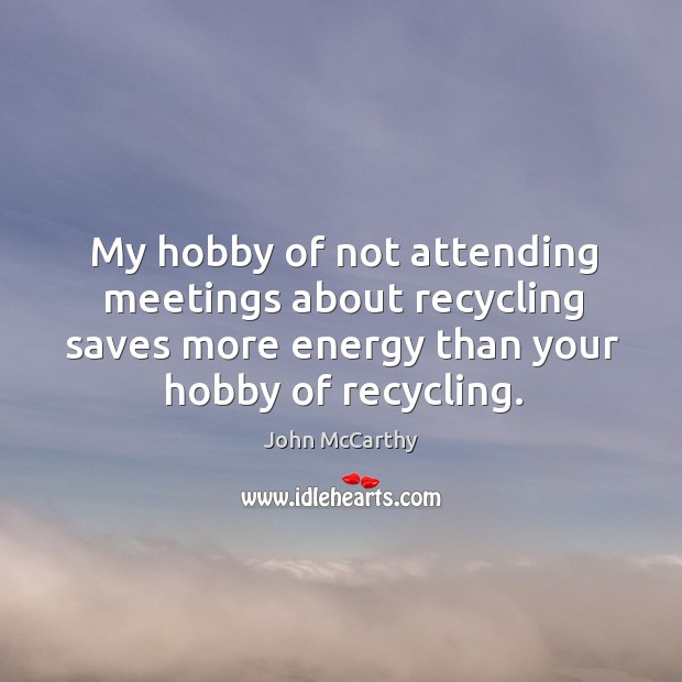 My hobby of not attending meetings about recycling saves more energy than your hobby of recycling. Image