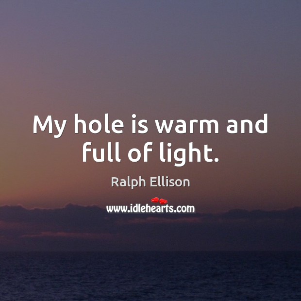 My hole is warm and full of light. Ralph Ellison Picture Quote