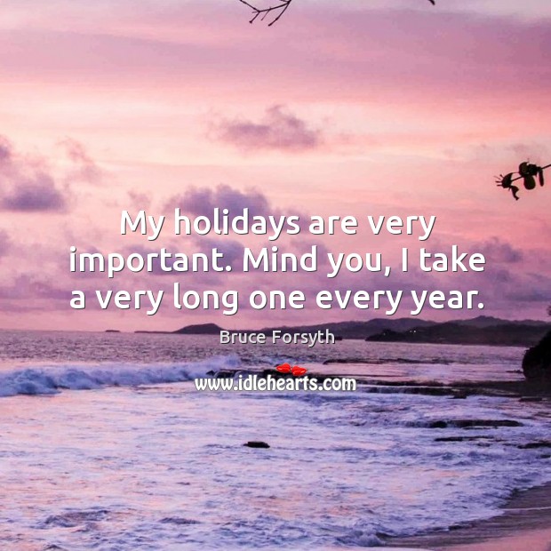 My holidays are very important. Mind you, I take a very long one every year. Bruce Forsyth Picture Quote