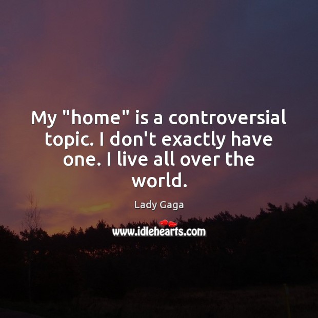My “home” is a controversial topic. I don’t exactly have one. I live all over the world. Lady Gaga Picture Quote