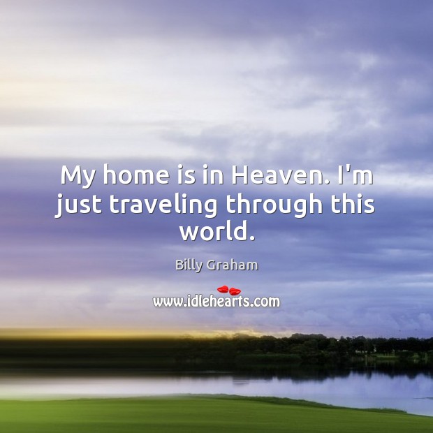 My home is in Heaven. I’m just traveling through this world. Billy Graham Picture Quote
