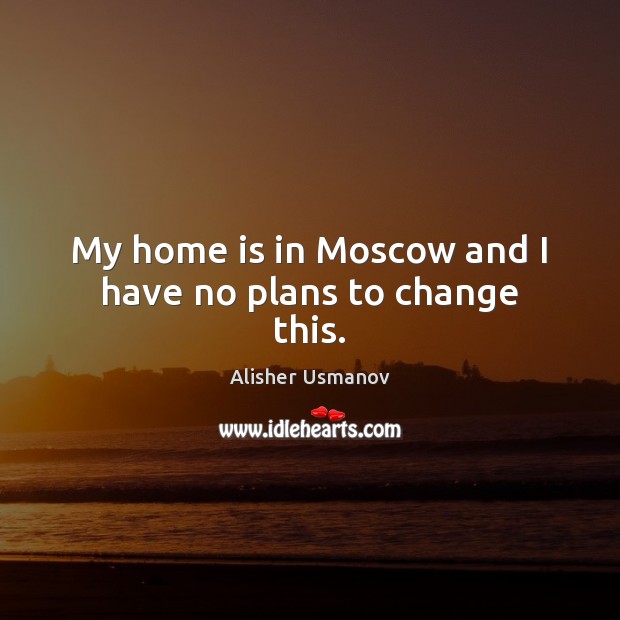 My home is in Moscow and I have no plans to change this. Alisher Usmanov Picture Quote