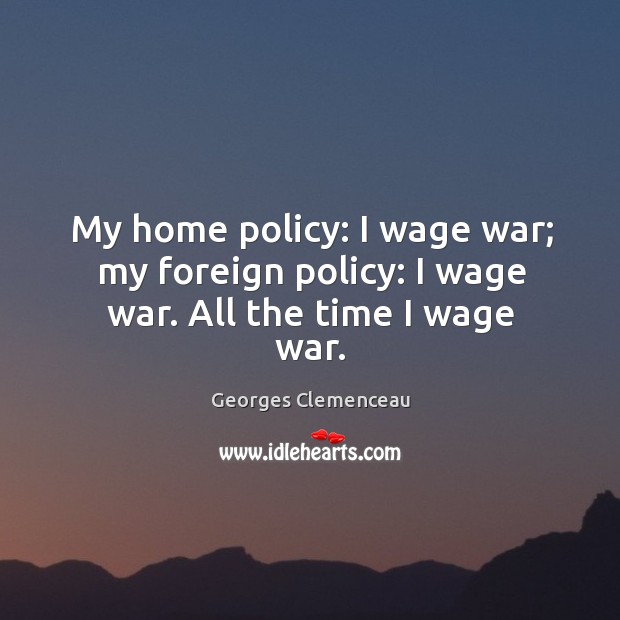 My home policy: I wage war; my foreign policy: I wage war. All the time I wage war. Georges Clemenceau Picture Quote