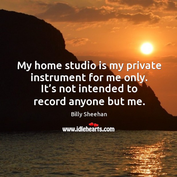 My home studio is my private instrument for me only. It’s not intended to record anyone but me. Billy Sheehan Picture Quote