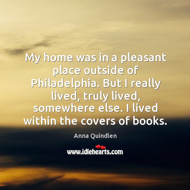 My home was in a pleasant place outside of Philadelphia. But I Anna Quindlen Picture Quote