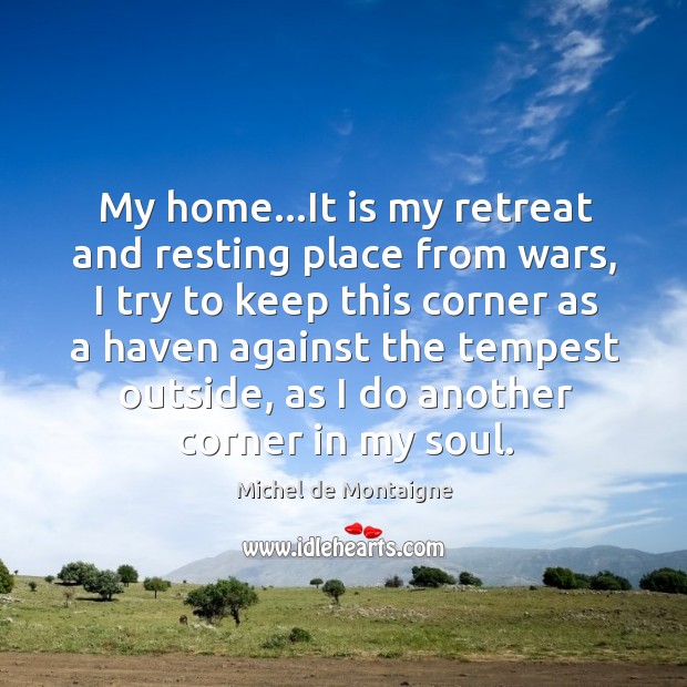 My home…It is my retreat and resting place from wars, I Michel de Montaigne Picture Quote