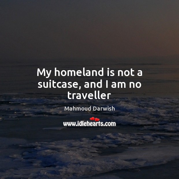 My homeland is not a suitcase, and I am no traveller Mahmoud Darwish Picture Quote