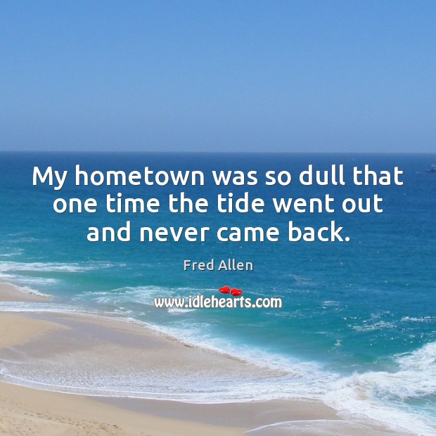 My hometown was so dull that one time the tide went out and never came back. Image