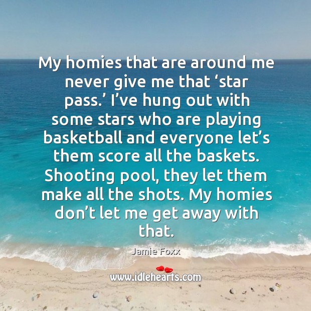 My homies that are around me never give me that ‘star pass.’ Jamie Foxx Picture Quote