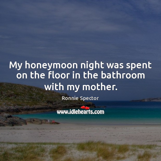 My honeymoon night was spent on the floor in the bathroom with my mother. Ronnie Spector Picture Quote