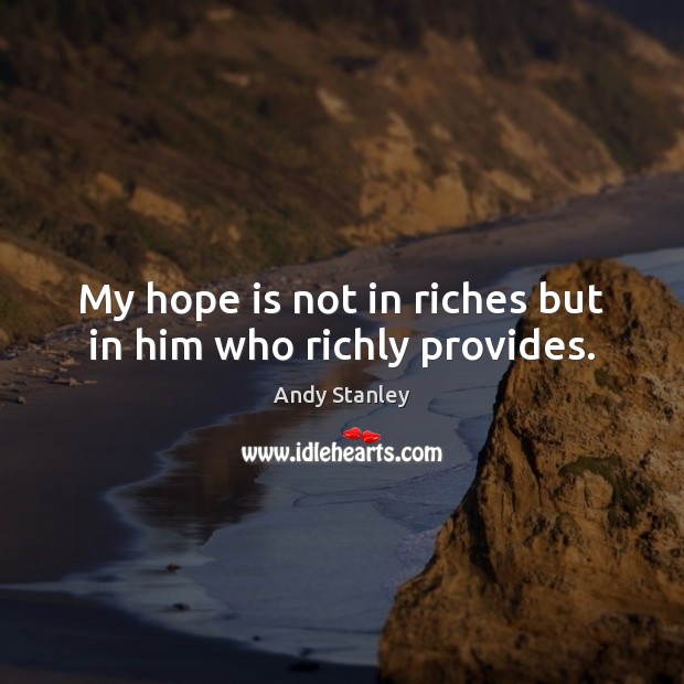 My hope is not in riches but in him who richly provides. Andy Stanley Picture Quote