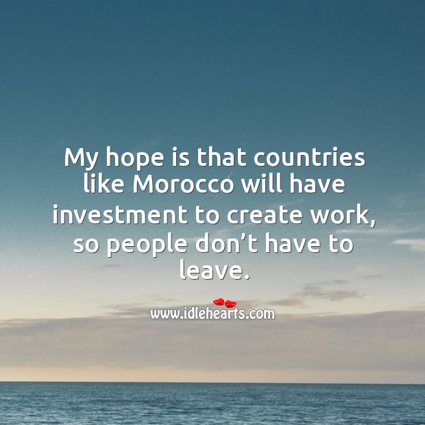 My hope is that countries like morocco will have investment to create work, so people don’t have to leave. Investment Quotes Image
