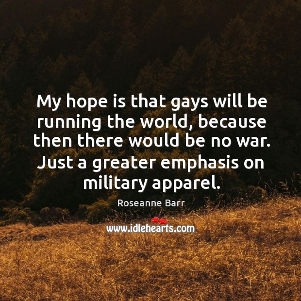 My hope is that gays will be running the world, because then there would be no war. Roseanne Barr Picture Quote