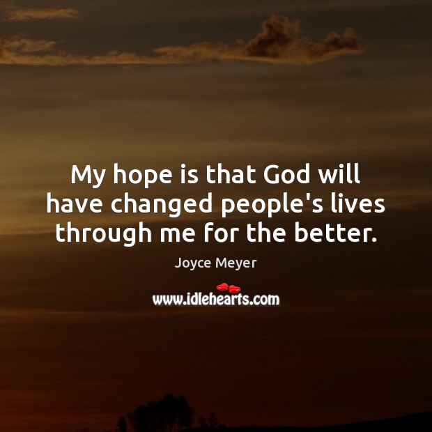 My hope is that God will have changed people’s lives through me for the better. Image